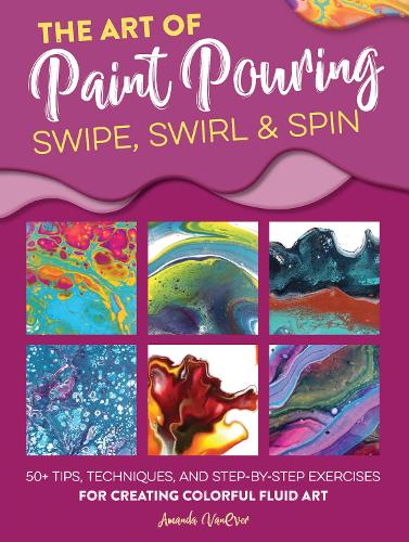 The Art of Paint Pouring: Swipe, Swirl & Spin: 50+ tips, techniques, and step-by-step exercises for creating colorful fluid art - Fluid Art Series (Paperback)
