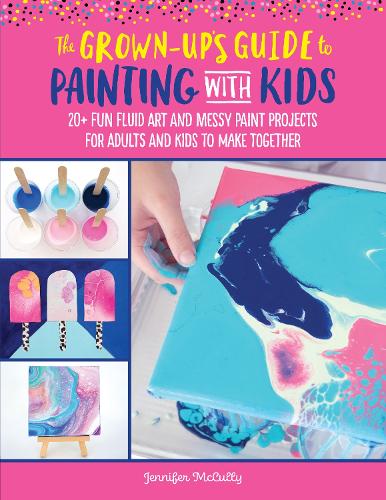 The Grown-Up's Guide to Painting with Kids: 20+ fun fluid art and messy paint projects for adults and kids to make together - Grown-Up's Guide (Paperback)