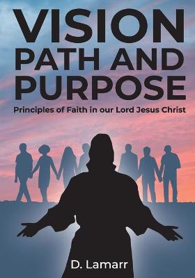 Vision, Path, and Purpose: Principles of Faith in our Lord Jesus Christ (Paperback)