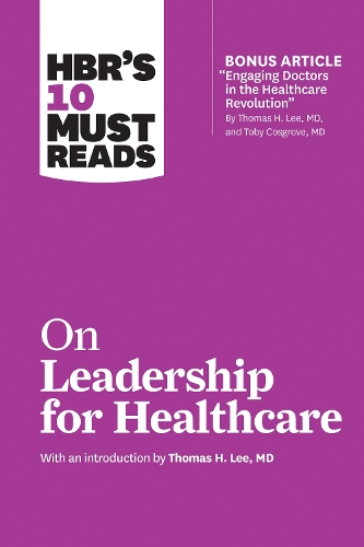 Harvard Business Review Hbr's 10 Must Reads on Leadership for Healthcare (with bonus article by Thomas H. Lee, MD, and Toby Cosgrove, MD)