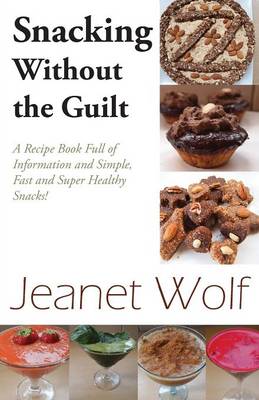 Snacking Without the Guilt: A Recipe Book Full of Information and Simple, Fast and Super Healthy Snacks! (Paperback)