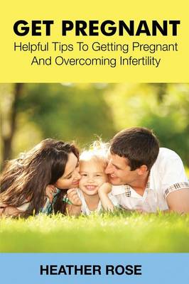 Get Pregnant: Helpful Tips to Getting Pregnant and Overcoming Infertility (Paperback)