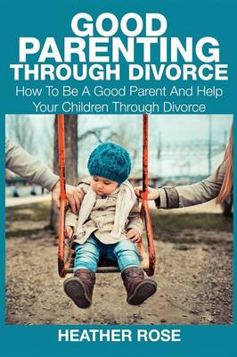 Good Parenting Through Divorce: How to Be a Good Parent and Help Your Children Through Divorce (Paperback)