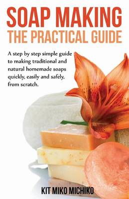 Soap Making: The Practical Guide: A Steps-By-Step Simple Guide to Making Traditional and Natural Homemade Soaps Quickly, Easily and (Paperback)