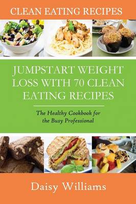 Clean Eating Recipes: Jumpstart Weight Loss with 70 Clean Eating Recipes: The Healthy Cookbook for the Busy Professional (Paperback)
