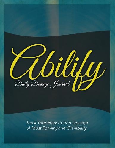 Abilify Daily Dosage Journal: Track Your Prescription Dosage: A Must for Anyone on Abilify (Paperback)