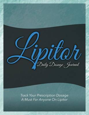 Lipitor Daily Dosage Journal: Track Your Prescription Dosage: A Must for Anyone on Lipitor (Paperback)