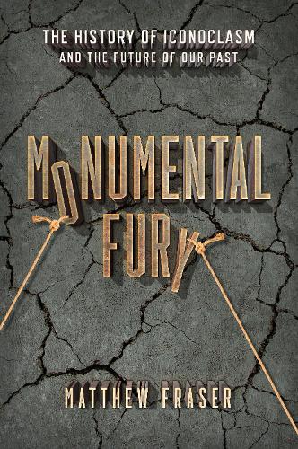 Monumental Fury: The History of Iconoclasm and the Future of Our Past (Hardback)