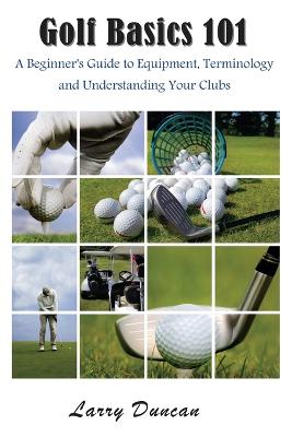 Golf Basics 101: A Beginner's Guide to Equipment, Terminology and Understanding Your Clubs (Paperback)