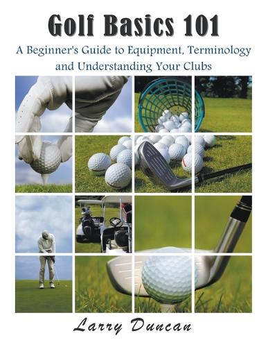 Golf Basics 101: A Beginner's Guide to Equipment, Terminology and Understanding Your Clubs (Paperback)