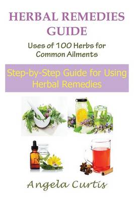 Herbal Remedies Guide: Uses of 100 Herbs for Common Ailments: Step-By-Step Guide for Using Herbal Remedies (Paperback)