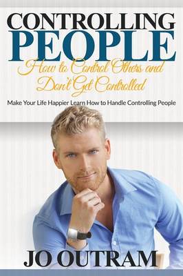 Controlling People: How to Control Others and Don't Get Controlled: Make Your Life Happier Learn How to Handle Controlling People (Paperback)