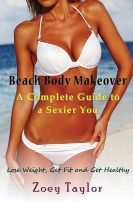 Beach Body Makeover: A Complete Guide to a Sexier You: Lose Weight, Get Fit and Get Healthy (Paperback)