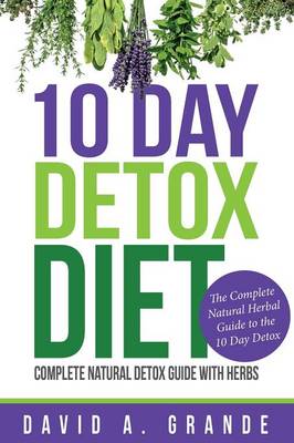 10 Day Detox Diet: Complete Natural Detox Guide with Herbs: The Complete Natural Herbal Guide to the 10 Day Detox (Paperback)