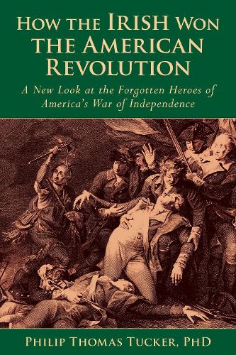 How the Irish Won the American Revolution: A New Look at the Forgotten Heroes of America's War of Independence (Hardback)