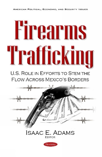 Firearms Trafficking: U.S. Role in Efforts to Stem the Flow Across Mexico's Borders (Paperback)