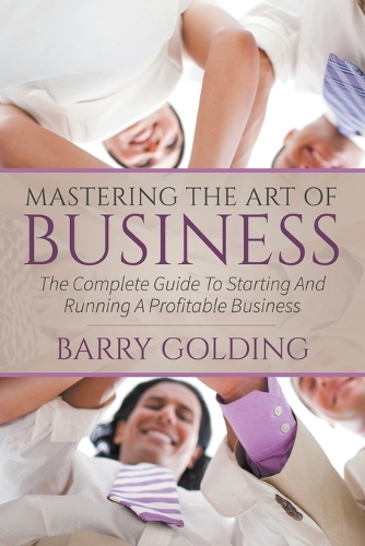 Mastering the Art of Business: The Complete Guide to Starting and Running a Profitable Business (Paperback)