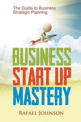 Business Start Up Mastery: The Guide to Business Strategic Planning (Paperback)