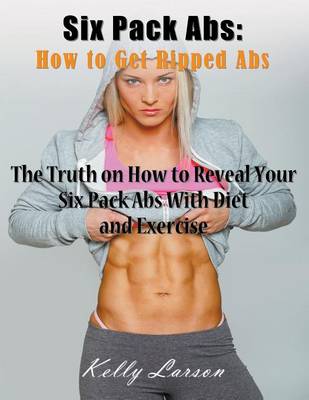 Six Pack ABS: How to Get Ripped ABS (Large Print): The Truth on How to Reveal Your Six Pack ABS with Diet and Exercise (Paperback)