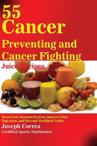 55 Cancer Preventing and Cancer Fighting Juice Recipes: Boost Your Immune System, Improve Your Digestion, and Become Healthier Today (Paperback)