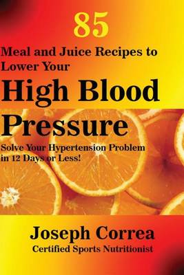 85 Meal and Juice Recipes to Lower Your High Blood Pressure: Solve Your Hypertension Problem in 12 Days or Less! (Paperback)