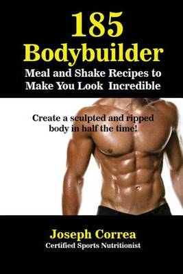 185 Bodybuilding Meal and Shake Recipes to Make You Look Incredible: Create a sculpted and ripped body in half the time! (Paperback)