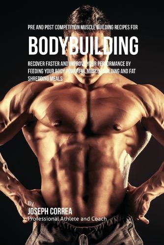 Pre and Post Competition Muscle Building Recipes for Bodybuilding: Recover Faster and Improve Your Performance by Feeding Your Body Powerful Muscle Building and Fat Shredding Meals (Paperback)