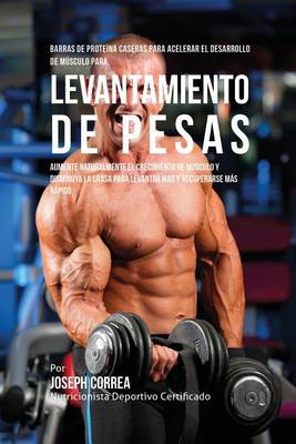 Barras de Prote na Caseras Para Acelerar El Desarrollo de M sculo Para Levantamiento de Pesas: Aumente Naturalmente El Crecimiento de M sculo y Disminuya La Grasa Para Levantar M s y Recuperarse M s R pido (Paperback)