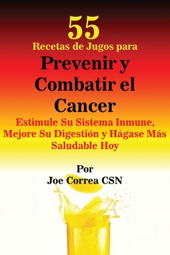 55 Recetas de Jugos Para Prevenir y Combatir El Cancer: Estimule Su Sistema Inmune, Mejore Su Digestion y Hagase Mas Saludable Hoy (Paperback)