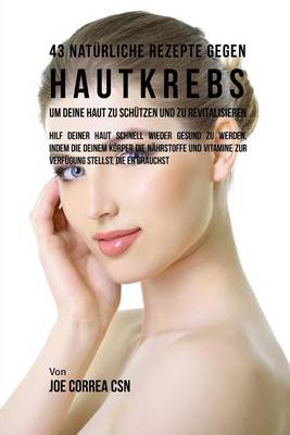43 Nat rliche Rezepte Gegen Hautkrebs um Deine Haut zu Sch tzen und zu Revitalisieren: Hilf deiner Haut schnell wieder gesund zu werden, indem du deinem K rper die N hrstoffe und Vitamine zur Verf gung stellst, die er Brauchst (Paperback)