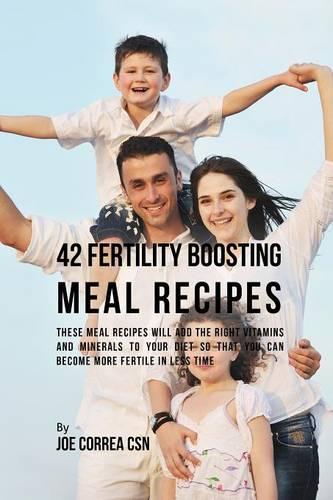 42 Fertility Boosting Meal Recipes: These Meal Recipes Will Add the Right Vitamins and Minerals to Your Diet So That You Can Become More Fertile in Less Time (Paperback)
