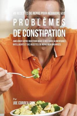 46 Recettes Pour R soudre Vos Probl mes de Constipation: Am liorez Votre Digestion En Choisissant Intelligemment Vos Aliments Et En Organisant Mieux Vos Repas (Paperback)