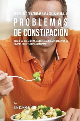 46 Recetas de Comidas Para Solucionar Sus Problemas de Constipaci n: Mejore Su Digesti n Mediante Elecciones Inteligentes de Comidas y Recetas Bien Organizadas (Paperback)