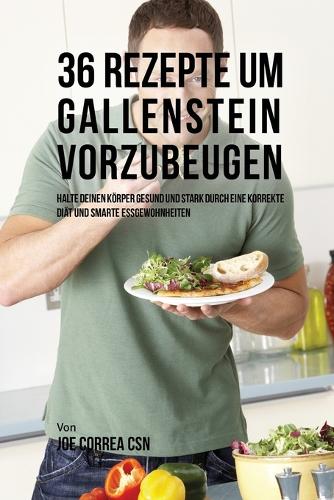 36 Rezepte Um Gallenstein Vorzubeugen: Halte Deinen K rper Gesund Und Stark Durch Eine Korrekte Di t Und Smarte Essgewohnheiten (Paperback)