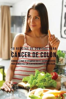 38 Recetas de Comidas Para C ncer de Colon: Comidas Llenas de Vitaminas Que El Cuerpo Necesita Para Combatirlo Sin Usar Medicamentos O Pastillas (Paperback)