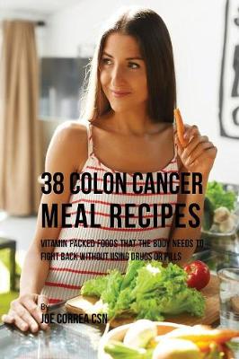 38 Colon Cancer Meal Recipes: Vitamin Packed Foods That the Body Needs to Fight Back Without Using Drugs or Pills (Paperback)