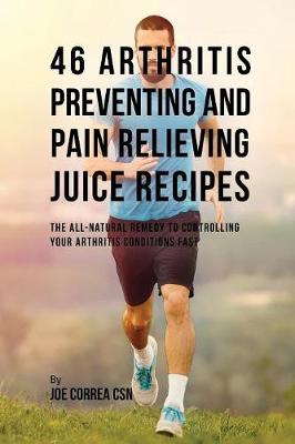 46 Arthritis Preventing and Pain Relieving Juice Recipes: The All-Natural Remedy to Controlling Your Arthritis Conditions Fast (Paperback)