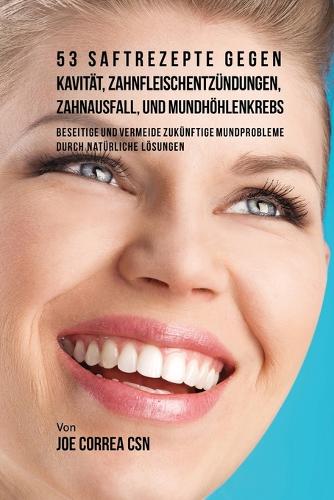 53 Saftrezepte Gegen Kavit t, Zahnfleischentz ndungen, Zahnausfall Und Mundh hlenkrebs: Beseitige Und Vermeide Zuk nftige Mundprobleme Durch Nat rliche L sungen (Paperback)