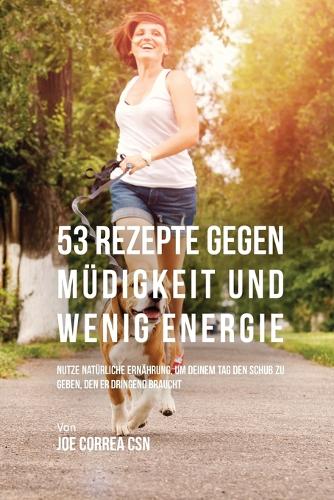 53 Rezepte Gegen M digkeit Und Wenig Energie: Nutze Nat rliche Ern hrung, Um Deinem Tag Den Schub Zu Geben, Den Er Dringend Braucht (Paperback)