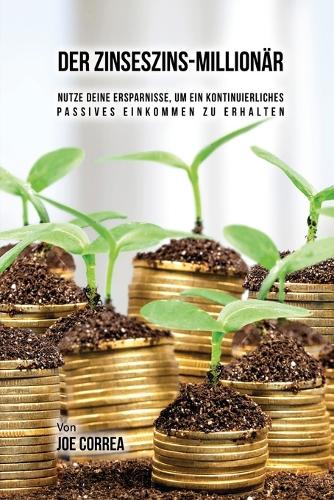 Der Zinseszins-Millionar: Nutze Deine Ersparnisse, Um Ein Kontinuierliches Passives Einkommen Zu Erhalten (Paperback)