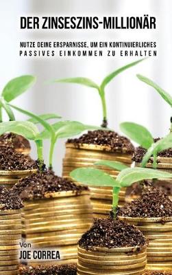 Der Zinseszins-Millionar: Nutze Deine Ersparnisse, Um Ein Kontinuierliches Passives Einkommen Zu Erhalten (Hardback)