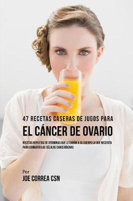 47 Recetas Caseras de Jugos Para El C ncer de Ovario: Recetas Repletas de Vitaminas Que Le Dar n a Su Cuerpo Lo Que Necesita Para Combatir Las C lulas Cancer genas (Paperback)