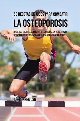 50 Recetas de Jugos Para Combatir La Osteoporosis: Haciendo Los Huesos M s Fuertes Un D a a la Vez a Trav s de Ingredientes de R pida Absorci n En Vez de P ldoras (Paperback)