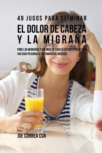 49 Jugos Para Solucionar El Dolor de Cabeza y La Migra a: Pare Las Migra as y Dolores de Cabeza En Cuesti n de D a Sin P ldoras O Tratamientos M dicos (Paperback)