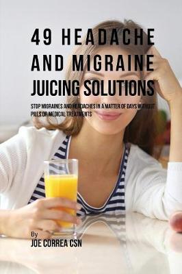 49 Headache and Migraine Juicing Solutions: Stop Migraines and Headaches in a Matter of Days Without Pills or Medical Treatments (Paperback)