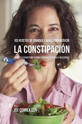 103 Recetas de Comidas Y Jugos Para Reducir La Constipaci n: Facilite La Digesti n Usando Comidas Efectivas Y Deliciosas (Paperback)