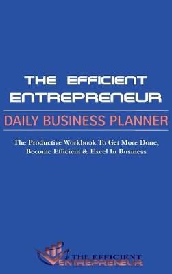The Efficient Entrepreneur Daily Business Planner: The Productivity Workbook to Get More Done, Become Efficient & Excel in Business (Hardback)