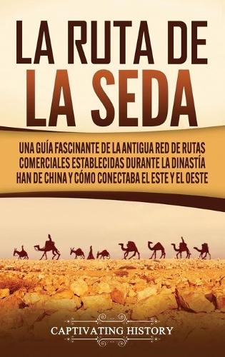 La Ruta de la Seda: Una guia fascinante de la antigua red de rutas comerciales establecidas durante la dinastia Han de China y como conectaba el este y el oeste (Hardback)