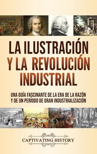 La Ilustracion y la revolucion industrial: Una guia fascinante de la era de la razon y de un periodo de gran industrializacion (Hardback)