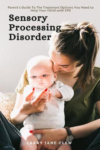 Sensory Processing Disorder: Parent's Guide To The Treatment Options You Need to Help Your Child with SPD (Paperback)